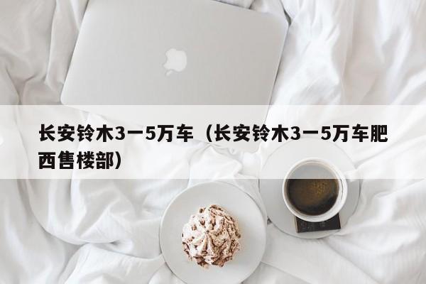 长安铃木3一5万车（长安铃木3一5万车肥西售楼部）