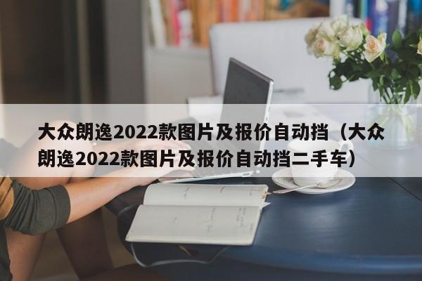 大众朗逸2022款图片及报价自动挡（大众朗逸2022款图片及报价自动挡二手车）