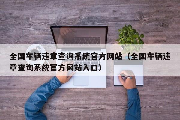 全国车辆违章查询系统官方网站（全国车辆违章查询系统官方网站入口）