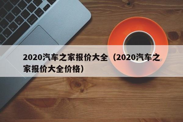 2020汽车之家报价大全（2020汽车之家报价大全价格）