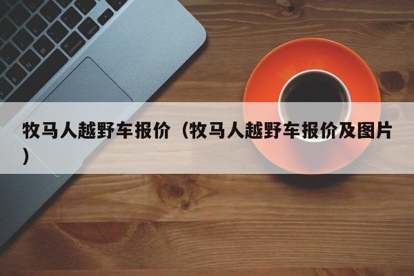 牧马人越野车报价（牧马人越野车报价及图片）