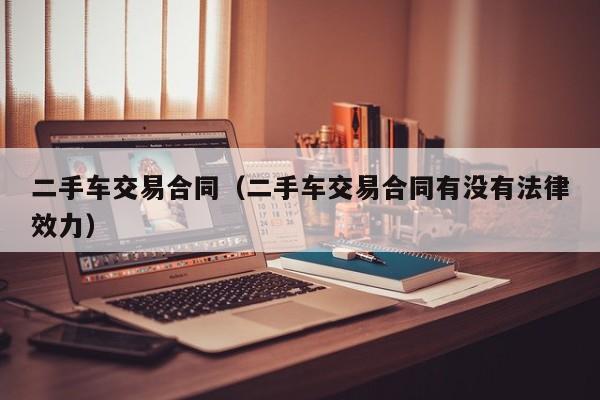 二手车交易合同（二手车交易合同有没有法律效力）