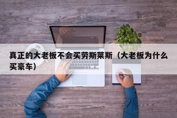 真正的大老板不会买劳斯莱斯（大老板为什么买豪车）