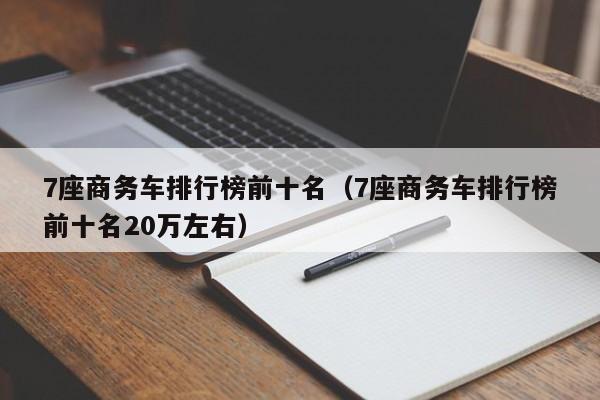 7座商务车排行榜前十名（7座商务车排行榜前十名20万左右）
