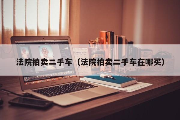 法院拍卖二手车（法院拍卖二手车在哪买）