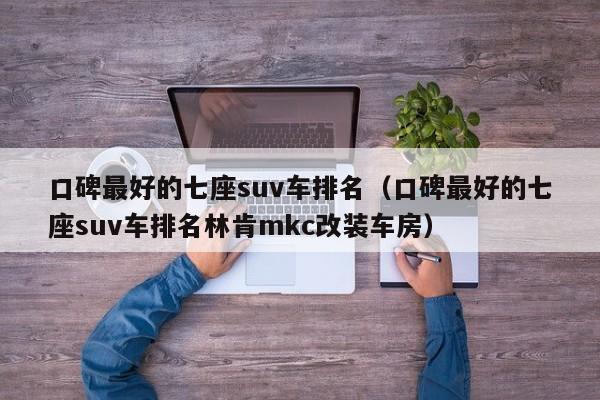 口碑最好的七座suv车排名（口碑最好的七座suv车排名林肯mkc改装车房）