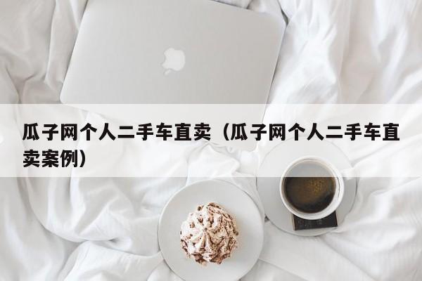 瓜子网个人二手车直卖（瓜子网个人二手车直卖案例）
