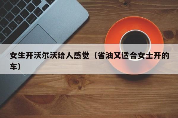 女生开沃尔沃给人感觉（省油又适合女士开的车）
