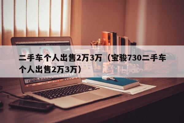 二手车个人出售2万3万（宝骏730二手车个人出售2万3万）