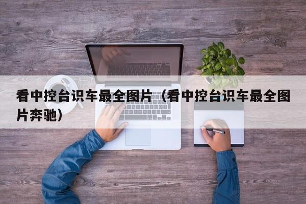 看中控台识车最全图片（看中控台识车最全图片奔驰）