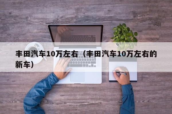 丰田汽车10万左右（丰田汽车10万左右的新车）