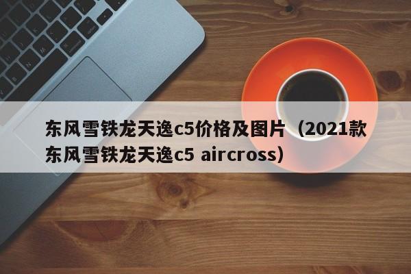 东风雪铁龙天逸c5价格及图片（2021款东风雪铁龙天逸c5 aircross）