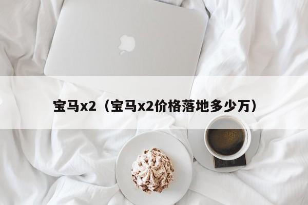 宝马x2（宝马x2价格落地多少万）
