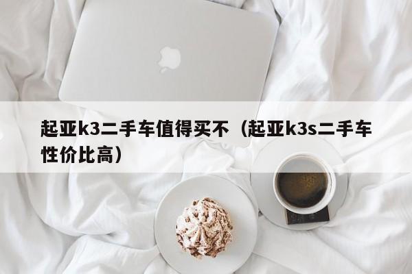 起亚k3二手车值得买不（起亚k3s二手车性价比高）