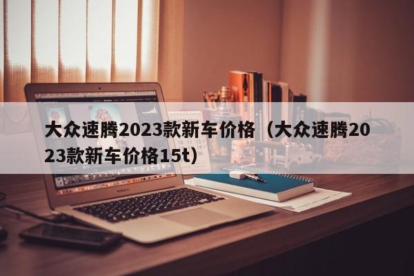 大众速腾2023款新车价格（大众速腾2023款新车价格15t）