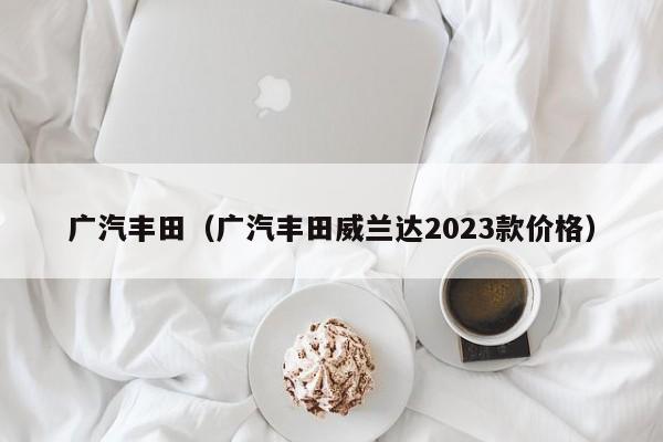 广汽丰田（广汽丰田威兰达2023款价格）