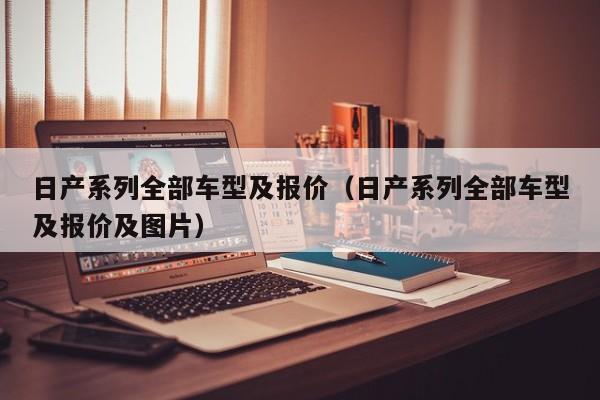 日产系列全部车型及报价（日产系列全部车型及报价及图片）