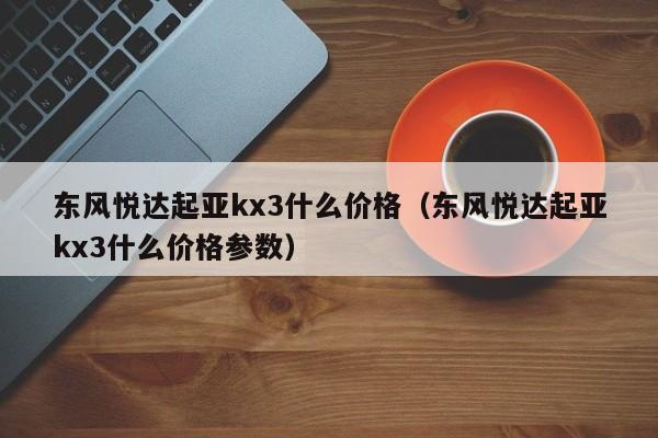 东风悦达起亚kx3什么价格（东风悦达起亚kx3什么价格参数）
