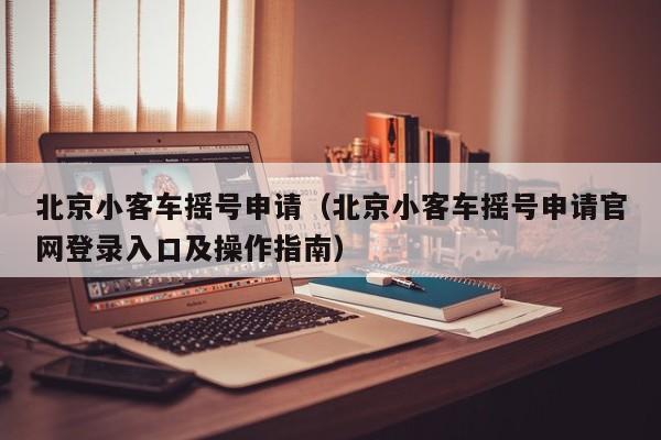 北京小客车摇号申请（北京小客车摇号申请官网登录入口及操作指南）