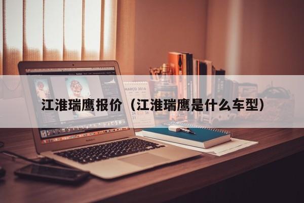 江淮瑞鹰报价（江淮瑞鹰是什么车型）