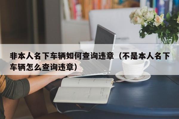 非本人名下车辆如何查询违章（不是本人名下车辆怎么查询违章）