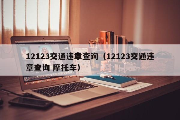 12123交通违章查询（12123交通违章查询 摩托车）