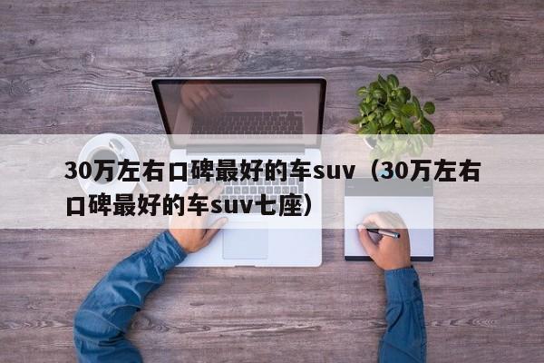 30万左右口碑最好的车suv（30万左右口碑最好的车suv七座）