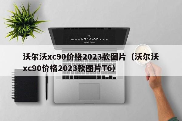 沃尔沃xc90价格2023款图片（沃尔沃xc90价格2023款图片T6）
