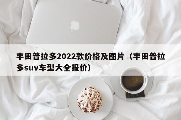 丰田普拉多2022款价格及图片（丰田普拉多suv车型大全报价）