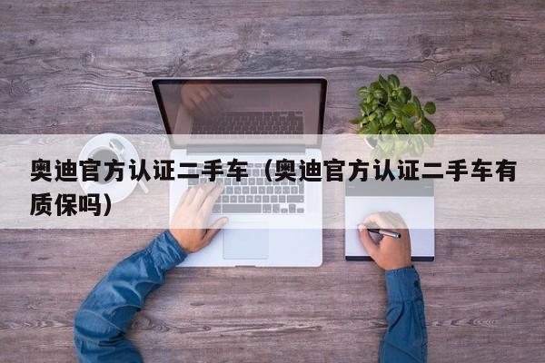 奥迪官方认证二手车（奥迪官方认证二手车有质保吗）
