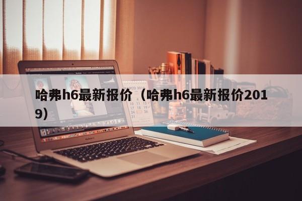 哈弗h6最新报价（哈弗h6最新报价2019）