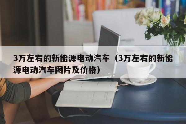 3万左右的新能源电动汽车（3万左右的新能源电动汽车图片及价格）