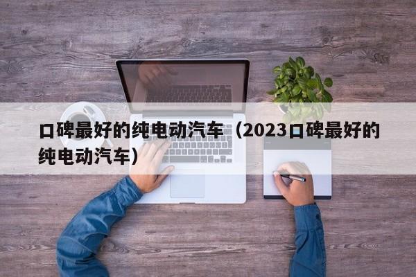 口碑最好的纯电动汽车（2023口碑最好的纯电动汽车）