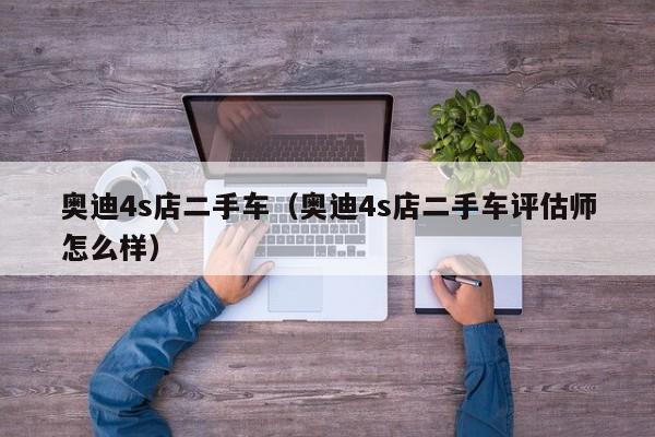 奥迪4s店二手车（奥迪4s店二手车评估师怎么样）