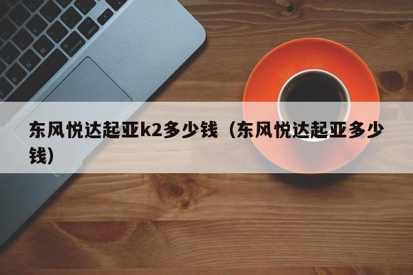 东风悦达起亚k2多少钱（东风悦达起亚多少钱）