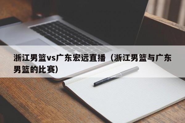 浙江男篮vs广东宏远直播（浙江男篮与广东男篮的比赛）