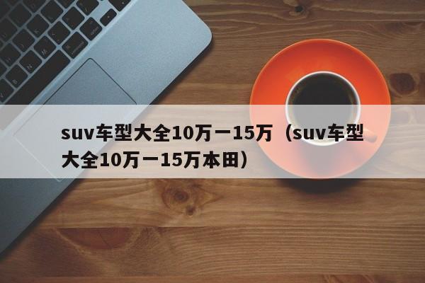 suv车型大全10万一15万（suv车型大全10万一15万本田）