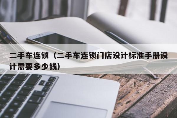 二手车连锁（二手车连锁门店设计标准手册设计需要多少钱）