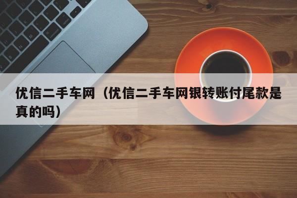 优信二手车网（优信二手车网银转账付尾款是真的吗）