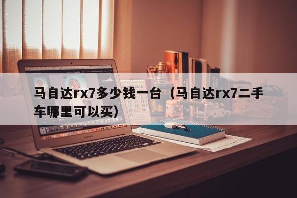马自达rx7多少钱一台（马自达rx7二手车哪里可以买）