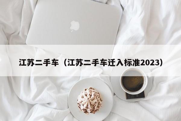 江苏二手车（江苏二手车迁入标准2023）