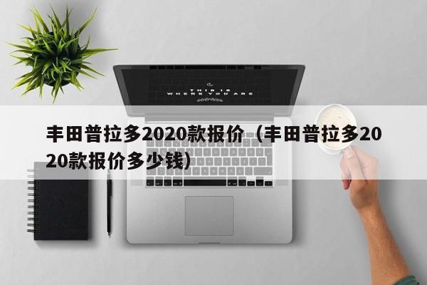 丰田普拉多2020款报价（丰田普拉多2020款报价多少钱）