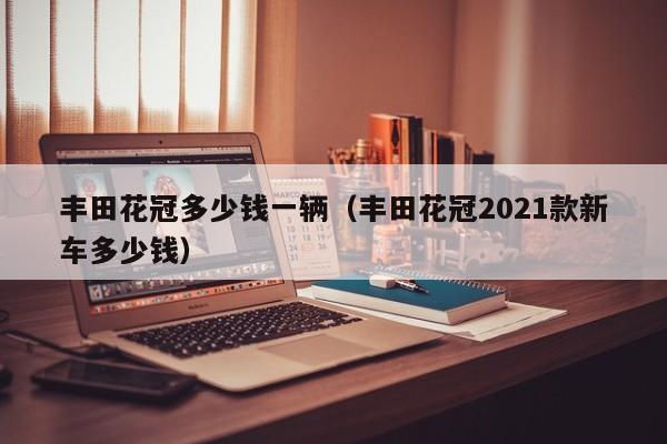丰田花冠多少钱一辆（丰田花冠2021款新车多少钱）