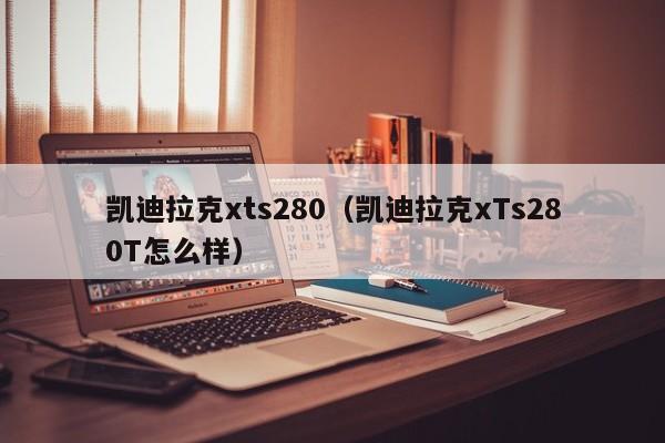 凯迪拉克xts280（凯迪拉克xTs280T怎么样）