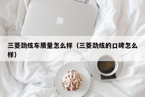 三菱劲炫车质量怎么样（三菱劲炫的口碑怎么样）