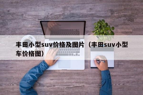丰田小型suv价格及图片（丰田suv小型车价格图）