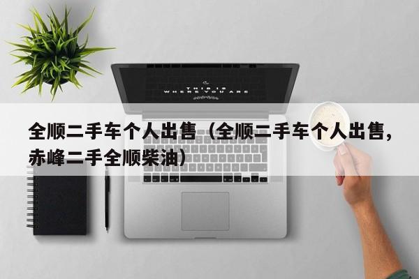 全顺二手车个人出售（全顺二手车个人出售,赤峰二手全顺柴油）