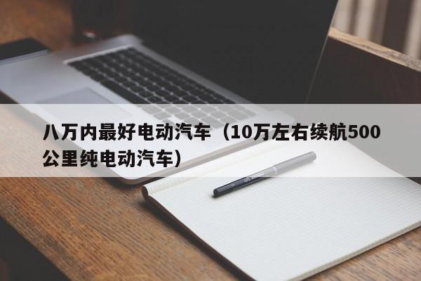 八万内最好电动汽车（10万左右续航500公里纯电动汽车）