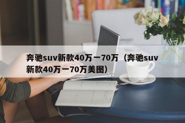 奔驰suv新款40万一70万（奔驰suv新款40万一70万美图）