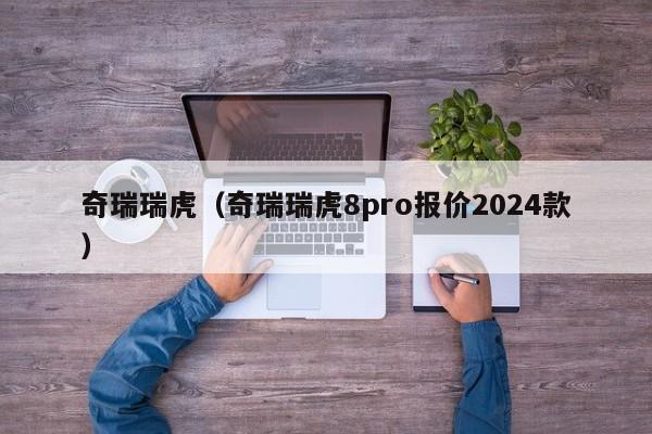 奇瑞瑞虎（奇瑞瑞虎8pro报价2024款）